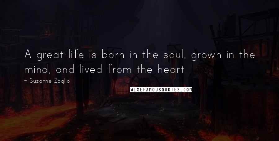 Suzanne Zoglio Quotes: A great life is born in the soul, grown in the mind, and lived from the heart