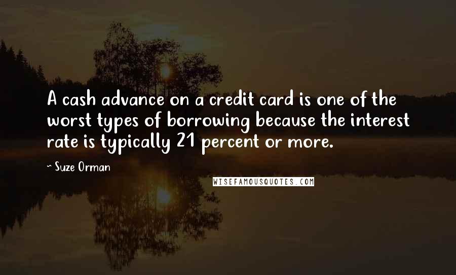 Suze Orman Quotes: A cash advance on a credit card is one of the worst types of borrowing because the interest rate is typically 21 percent or more.