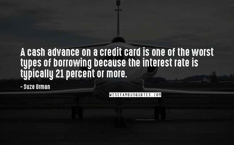 Suze Orman Quotes: A cash advance on a credit card is one of the worst types of borrowing because the interest rate is typically 21 percent or more.