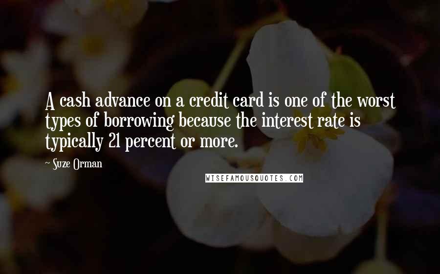 Suze Orman Quotes: A cash advance on a credit card is one of the worst types of borrowing because the interest rate is typically 21 percent or more.