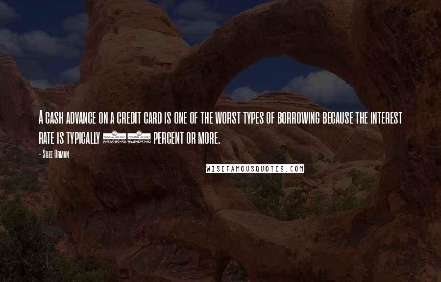 Suze Orman Quotes: A cash advance on a credit card is one of the worst types of borrowing because the interest rate is typically 21 percent or more.