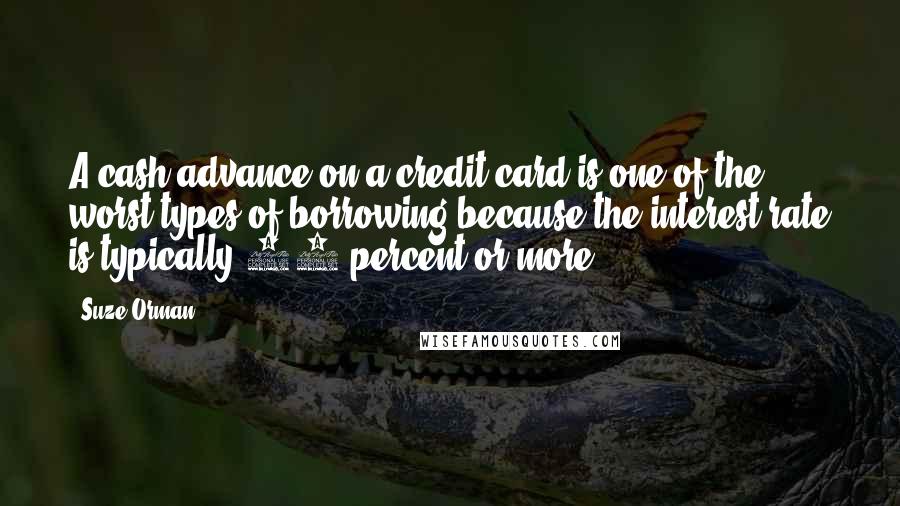 Suze Orman Quotes: A cash advance on a credit card is one of the worst types of borrowing because the interest rate is typically 21 percent or more.