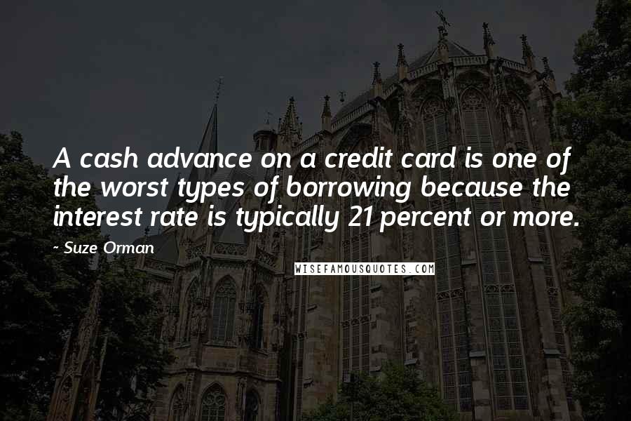 Suze Orman Quotes: A cash advance on a credit card is one of the worst types of borrowing because the interest rate is typically 21 percent or more.
