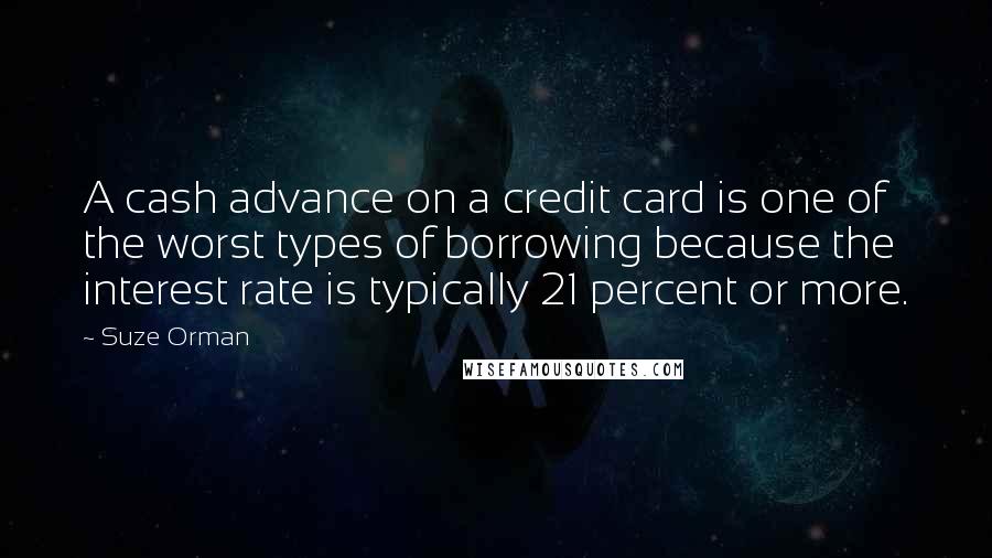 Suze Orman Quotes: A cash advance on a credit card is one of the worst types of borrowing because the interest rate is typically 21 percent or more.