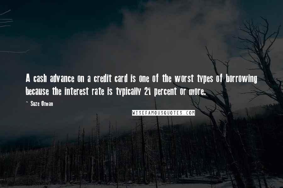 Suze Orman Quotes: A cash advance on a credit card is one of the worst types of borrowing because the interest rate is typically 21 percent or more.