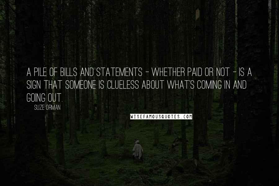 Suze Orman Quotes: A pile of bills and statements - whether paid or not - is a sign that someone is clueless about what's coming in and going out.