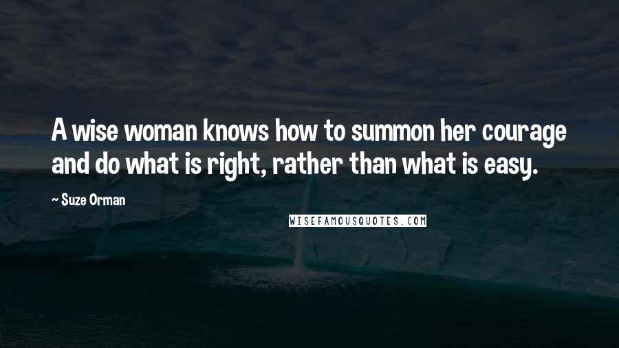 Suze Orman Quotes: A wise woman knows how to summon her courage and do what is right, rather than what is easy.