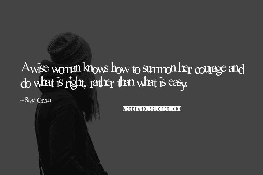 Suze Orman Quotes: A wise woman knows how to summon her courage and do what is right, rather than what is easy.