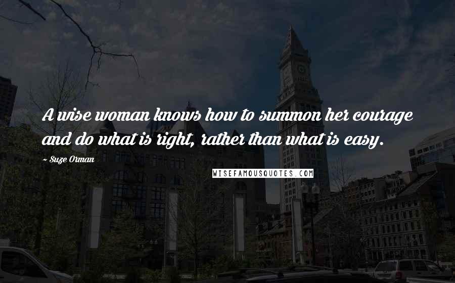 Suze Orman Quotes: A wise woman knows how to summon her courage and do what is right, rather than what is easy.