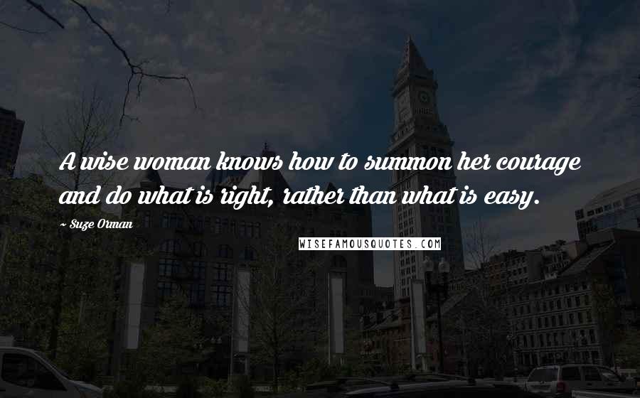 Suze Orman Quotes: A wise woman knows how to summon her courage and do what is right, rather than what is easy.