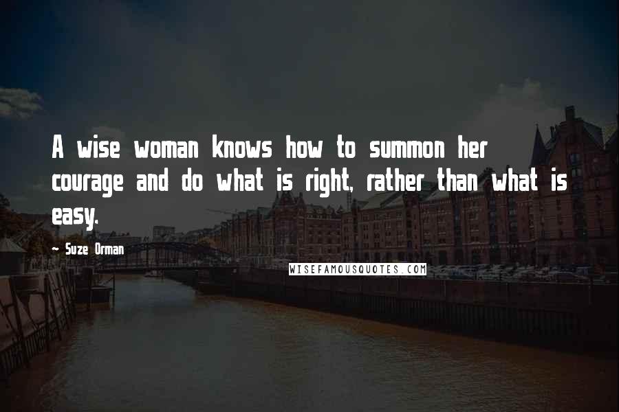 Suze Orman Quotes: A wise woman knows how to summon her courage and do what is right, rather than what is easy.