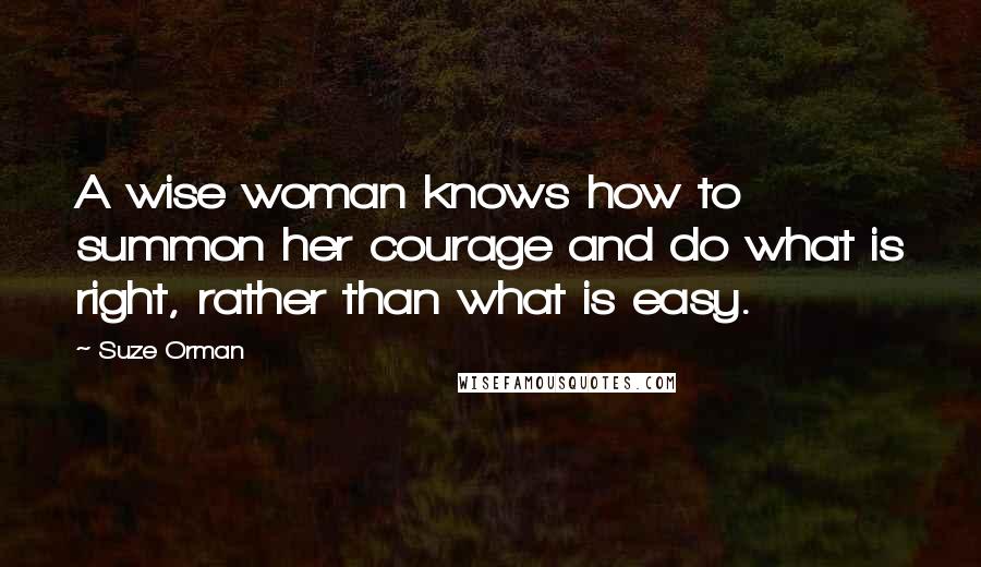 Suze Orman Quotes: A wise woman knows how to summon her courage and do what is right, rather than what is easy.