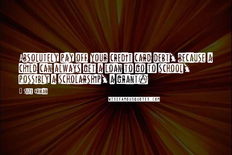 Suze Orman Quotes: Absolutely pay off your credit card debt, because a child can always get a loan to go to school, possibly a scholarship, a grant.