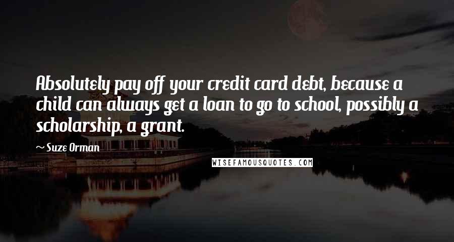 Suze Orman Quotes: Absolutely pay off your credit card debt, because a child can always get a loan to go to school, possibly a scholarship, a grant.