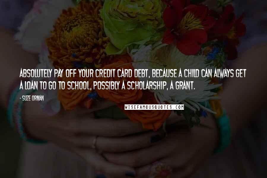 Suze Orman Quotes: Absolutely pay off your credit card debt, because a child can always get a loan to go to school, possibly a scholarship, a grant.