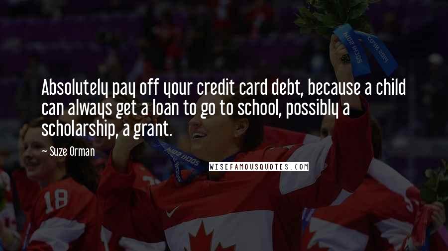 Suze Orman Quotes: Absolutely pay off your credit card debt, because a child can always get a loan to go to school, possibly a scholarship, a grant.