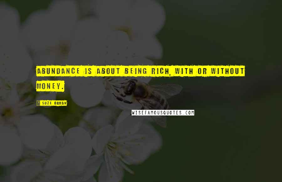 Suze Orman Quotes: Abundance is about being rich, with or without money.