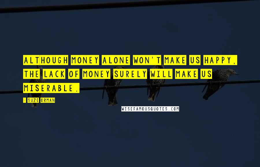 Suze Orman Quotes: Although money alone won't make us happy, the lack of money surely will make us miserable.