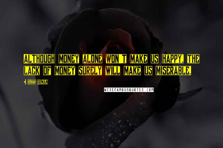 Suze Orman Quotes: Although money alone won't make us happy, the lack of money surely will make us miserable.