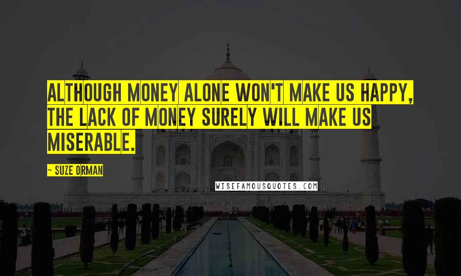 Suze Orman Quotes: Although money alone won't make us happy, the lack of money surely will make us miserable.