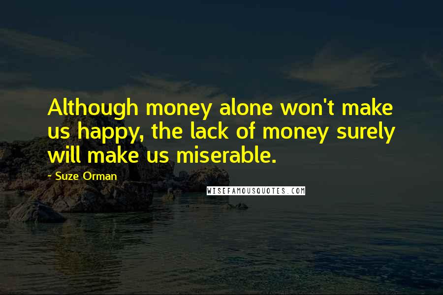 Suze Orman Quotes: Although money alone won't make us happy, the lack of money surely will make us miserable.