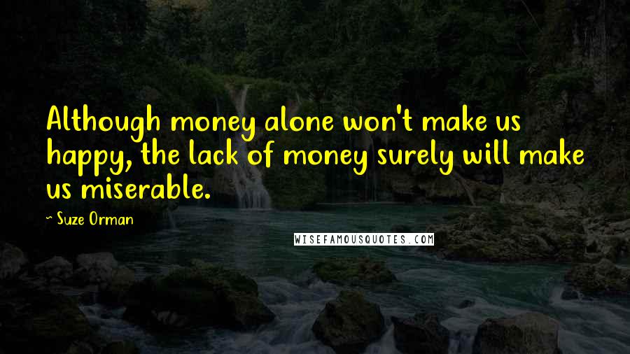 Suze Orman Quotes: Although money alone won't make us happy, the lack of money surely will make us miserable.