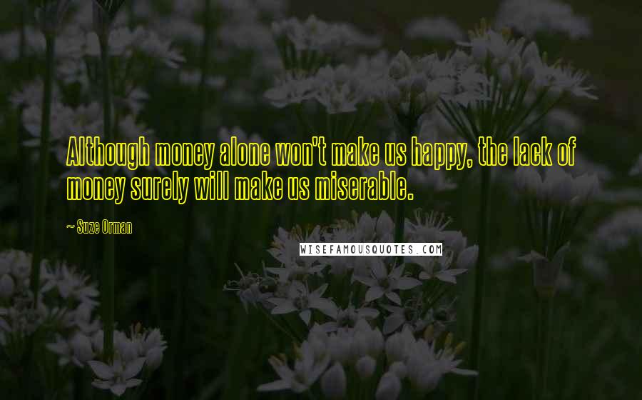 Suze Orman Quotes: Although money alone won't make us happy, the lack of money surely will make us miserable.