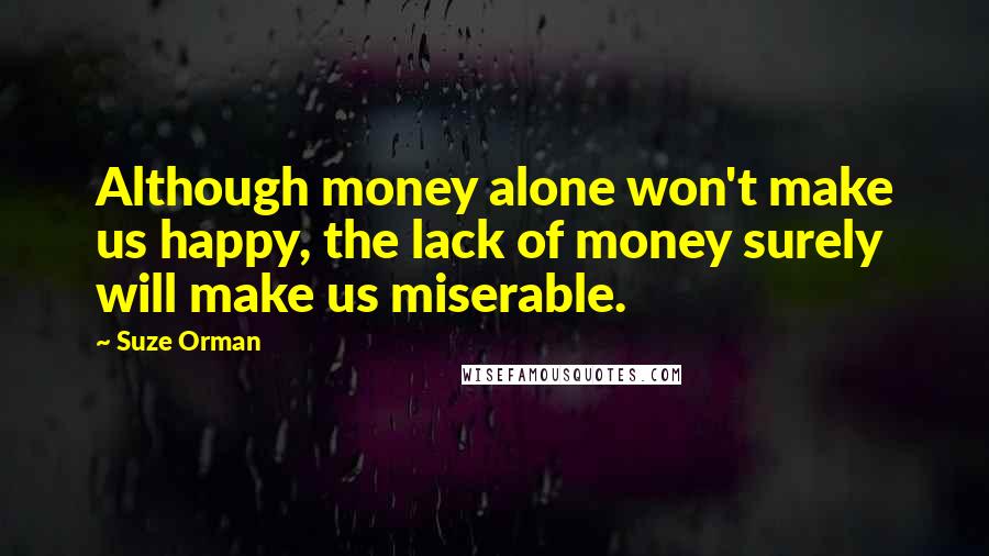 Suze Orman Quotes: Although money alone won't make us happy, the lack of money surely will make us miserable.