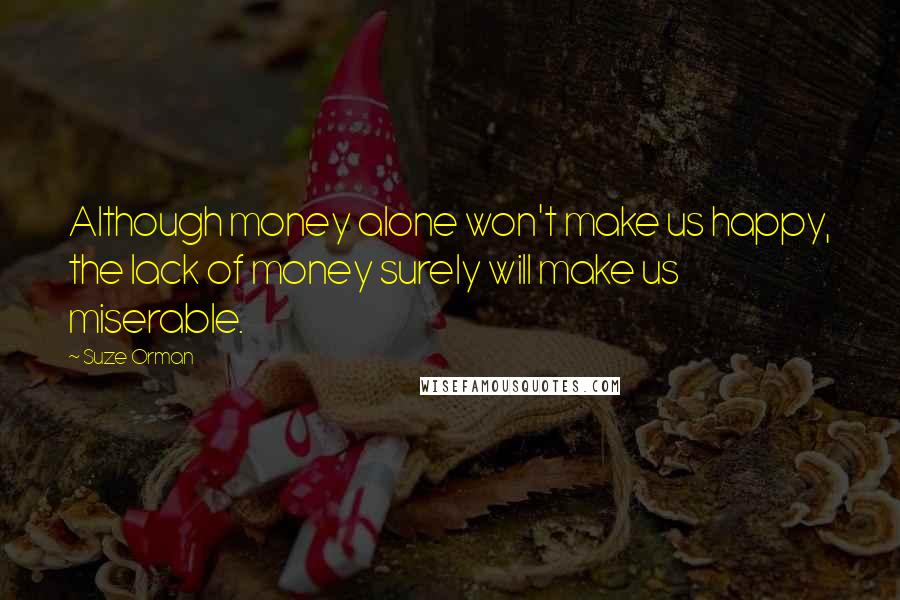 Suze Orman Quotes: Although money alone won't make us happy, the lack of money surely will make us miserable.