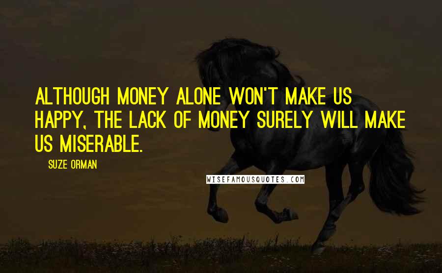 Suze Orman Quotes: Although money alone won't make us happy, the lack of money surely will make us miserable.