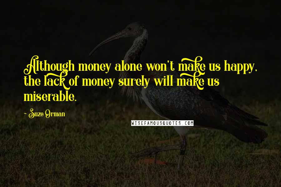 Suze Orman Quotes: Although money alone won't make us happy, the lack of money surely will make us miserable.