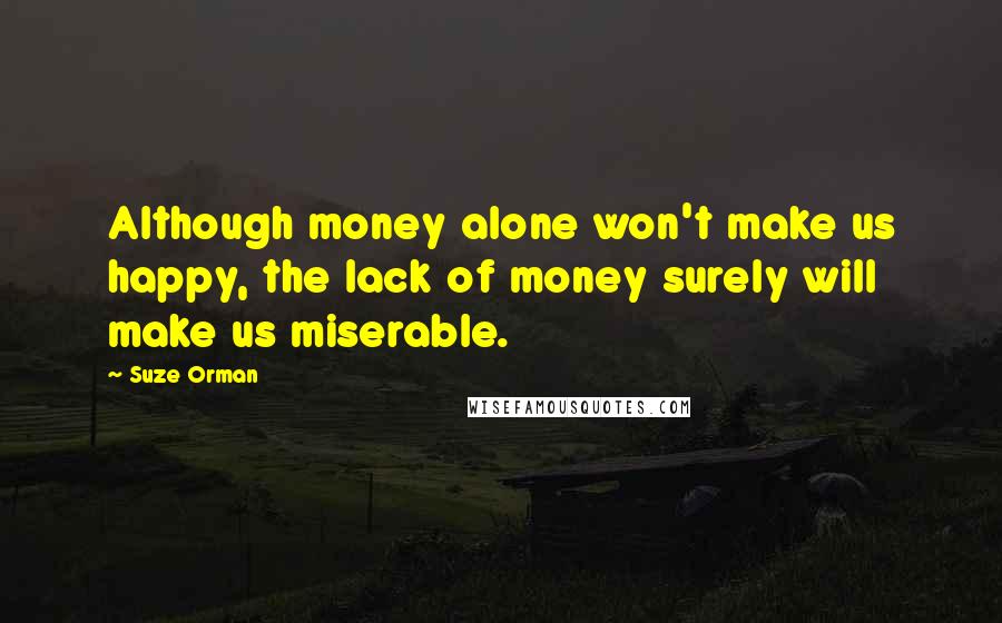 Suze Orman Quotes: Although money alone won't make us happy, the lack of money surely will make us miserable.