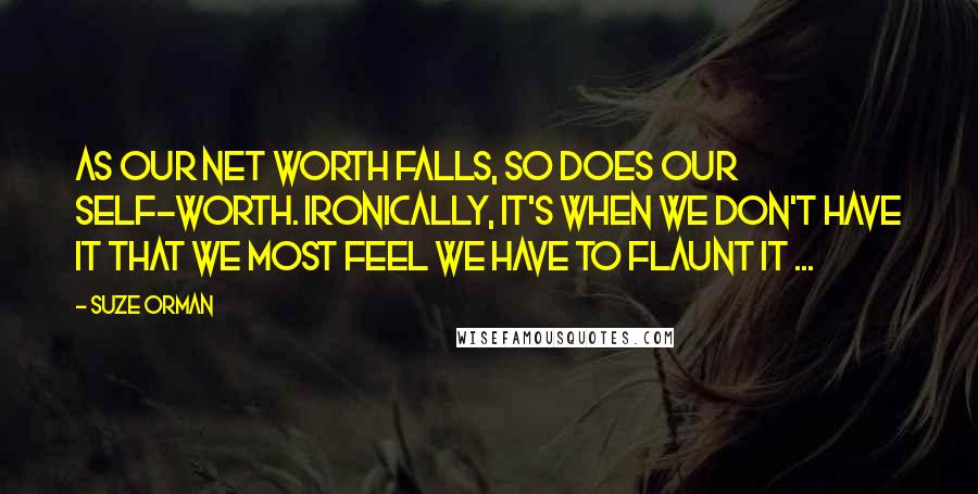 Suze Orman Quotes: As our net worth falls, so does our self-worth. Ironically, it's when we don't have it that we most feel we have to flaunt it ...