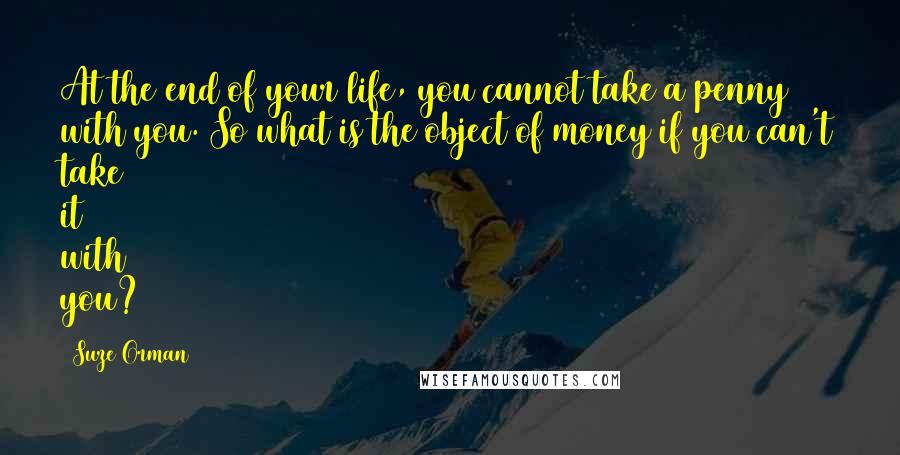 Suze Orman Quotes: At the end of your life, you cannot take a penny with you. So what is the object of money if you can't take it with you?
