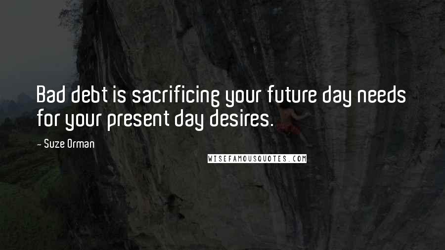 Suze Orman Quotes: Bad debt is sacrificing your future day needs for your present day desires.