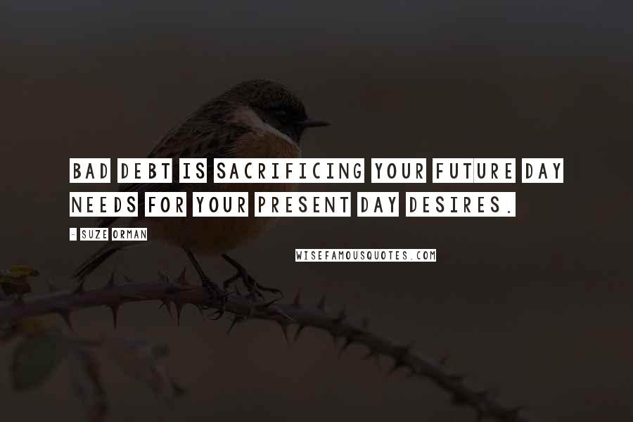 Suze Orman Quotes: Bad debt is sacrificing your future day needs for your present day desires.