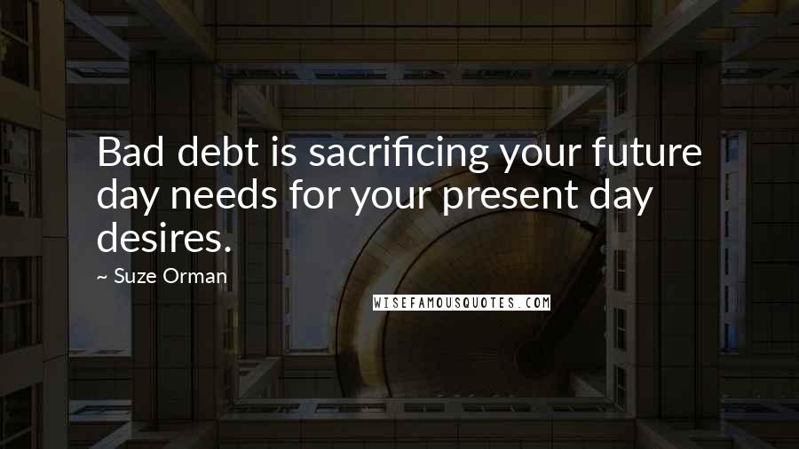 Suze Orman Quotes: Bad debt is sacrificing your future day needs for your present day desires.