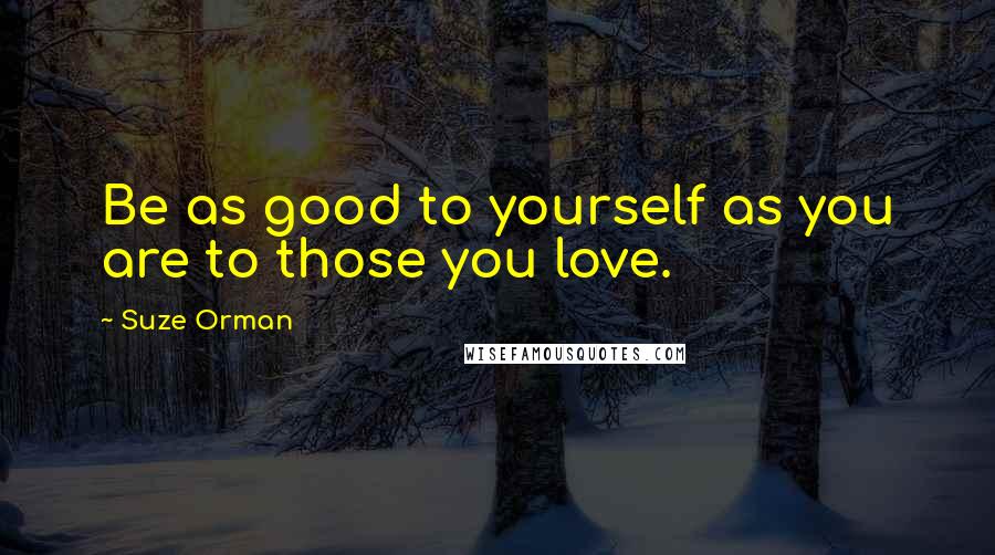 Suze Orman Quotes: Be as good to yourself as you are to those you love.
