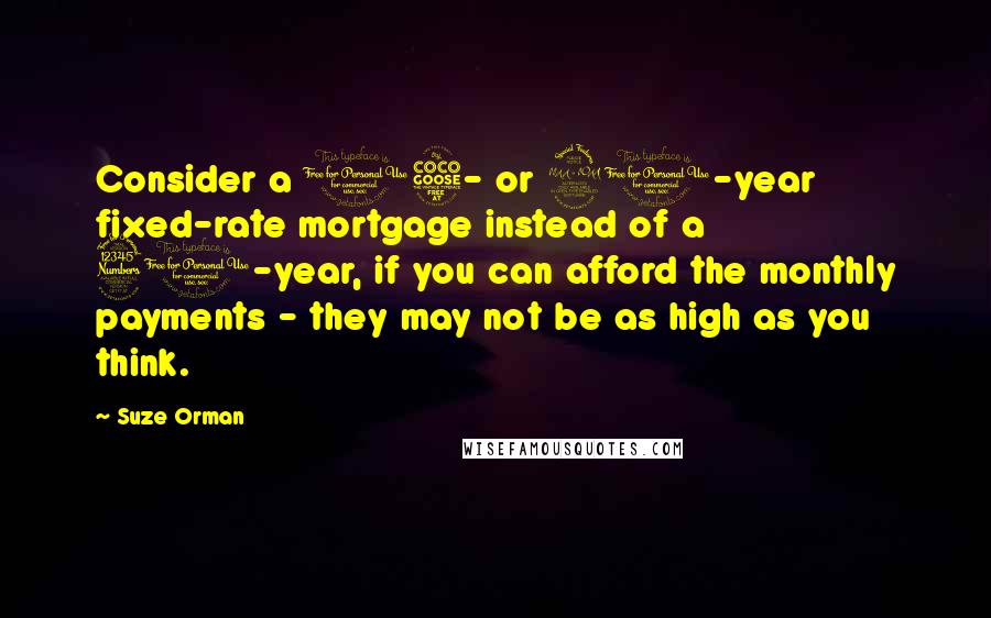 Suze Orman Quotes: Consider a 15- or 20-year fixed-rate mortgage instead of a 30-year, if you can afford the monthly payments - they may not be as high as you think.