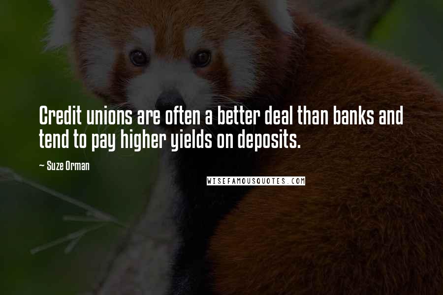 Suze Orman Quotes: Credit unions are often a better deal than banks and tend to pay higher yields on deposits.