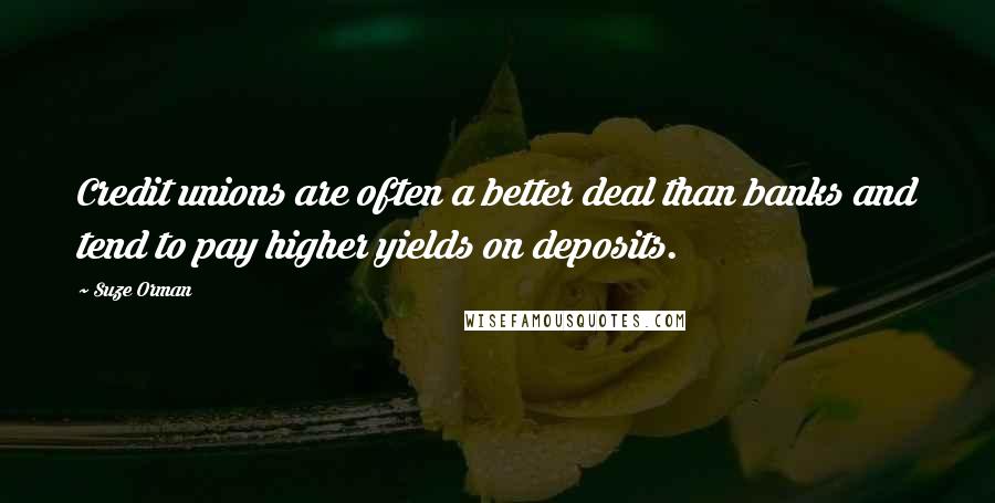 Suze Orman Quotes: Credit unions are often a better deal than banks and tend to pay higher yields on deposits.