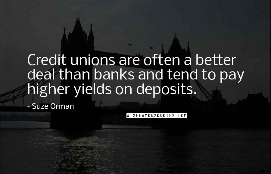 Suze Orman Quotes: Credit unions are often a better deal than banks and tend to pay higher yields on deposits.