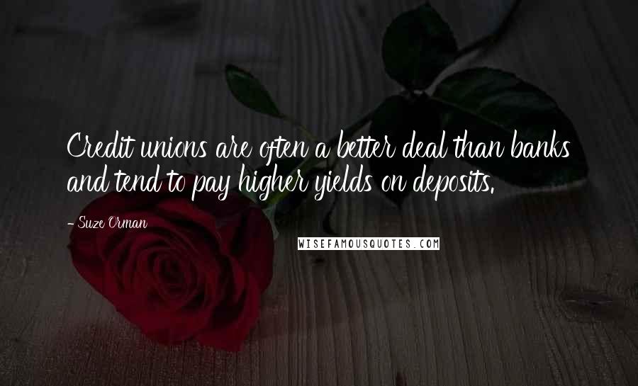 Suze Orman Quotes: Credit unions are often a better deal than banks and tend to pay higher yields on deposits.