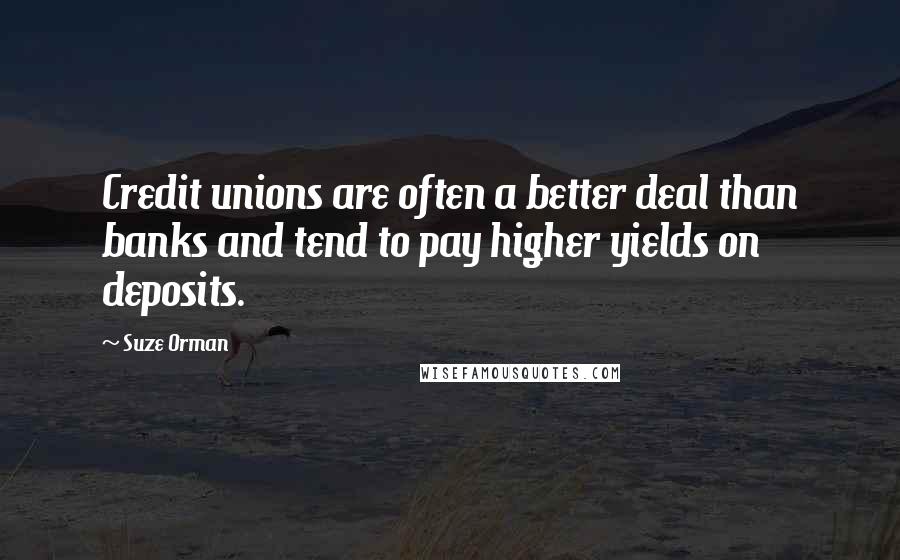 Suze Orman Quotes: Credit unions are often a better deal than banks and tend to pay higher yields on deposits.