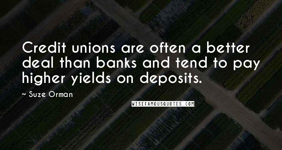 Suze Orman Quotes: Credit unions are often a better deal than banks and tend to pay higher yields on deposits.