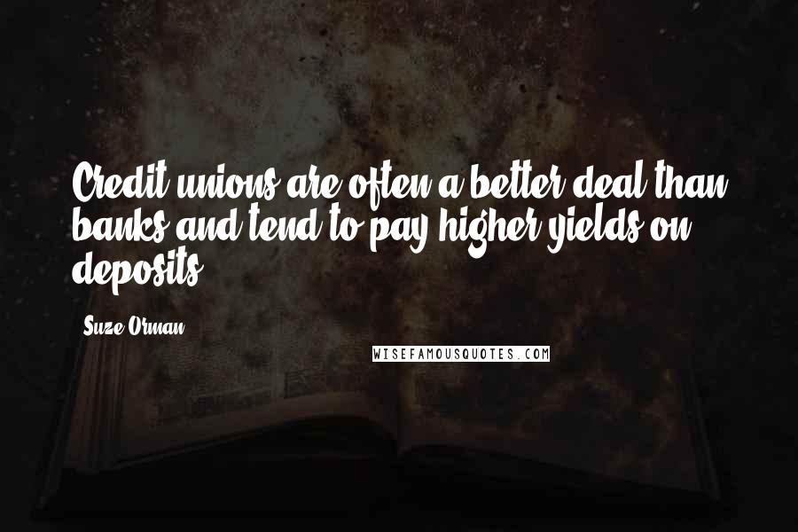 Suze Orman Quotes: Credit unions are often a better deal than banks and tend to pay higher yields on deposits.