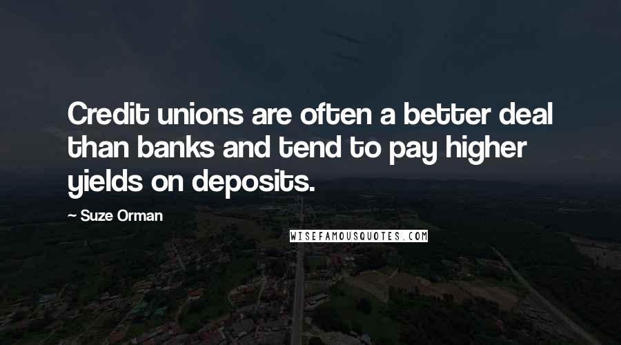 Suze Orman Quotes: Credit unions are often a better deal than banks and tend to pay higher yields on deposits.