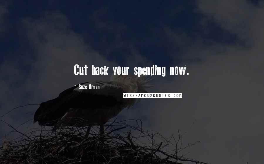 Suze Orman Quotes: Cut back your spending now.