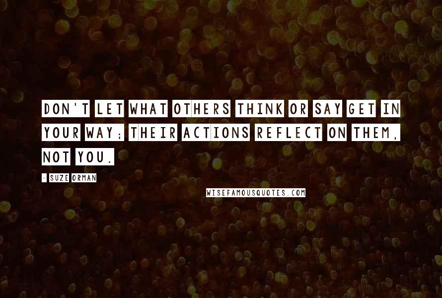 Suze Orman Quotes: Don't let what others think or say get in your way; their actions reflect on them, not you.