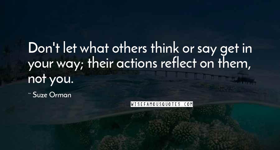 Suze Orman Quotes: Don't let what others think or say get in your way; their actions reflect on them, not you.